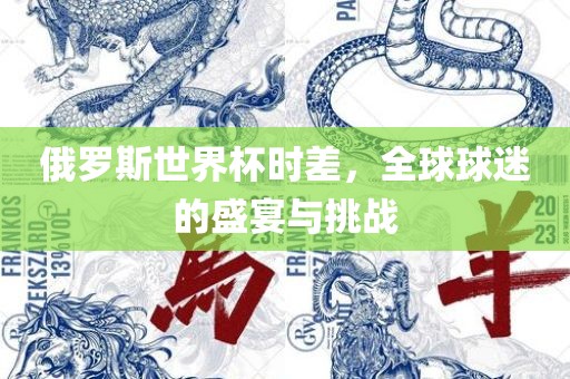 俄罗斯世界杯时差，全球球迷的盛宴与挑战