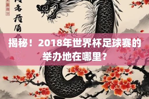 揭秘！2018年世界杯足球赛的举办地在哪里？