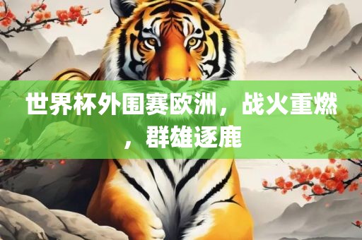 世界杯外围赛欧洲，战火重燃，群雄逐鹿