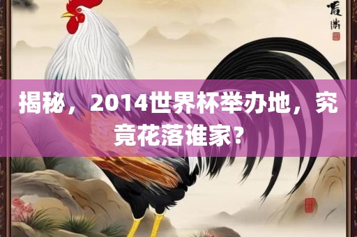 揭秘，2014世界杯举办地，究竟花落谁家？眉山市正发家政服务有限公司