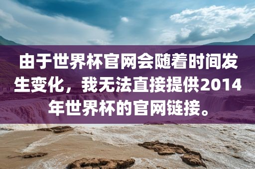 由于世界杯官网会随着时间发生变化，我无法直接眉山市正发家政服务有限公司提供2014年世界杯的官网链接。