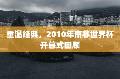 重温经典，2010年南非世界杯开幕式回顾
