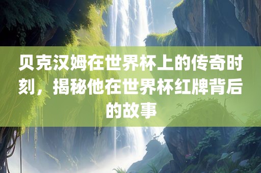 贝克汉姆在世界杯上的传奇时刻，揭秘他在世界杯红牌背后的故事