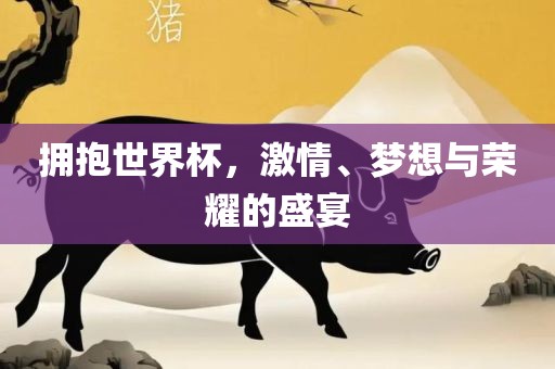 拥抱世界杯，激情、梦想与荣耀的盛宴