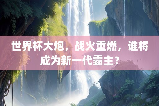 世界杯大炮，战火重燃，谁将成为新一代霸主？