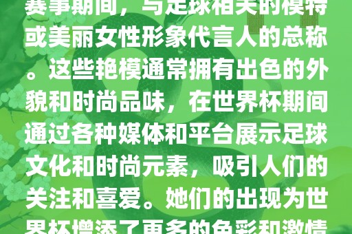 世界杯艳模是指在世界杯足球赛事期间，与足球相关的模特或美丽女性形象代言人的总称。这些艳模通常拥有出色的外貌和时尚品味，在世界杯期间通过各种媒体和平台展示足球文化和时尚元素，吸引人们的关注和喜爱。她们的出现为世界杯增添了更多的色彩和激情。