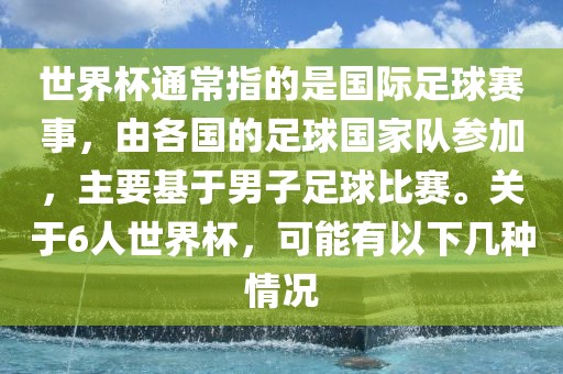 世界杯通常指的是国际足球赛事，由各国的足球国家队参加，主要基于男子足球比赛。关于6人世界杯，可能有以下几种情况