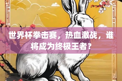 世界杯拳击赛，热血激战，谁将成为终极王者？