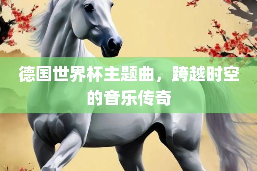 德国世界杯主题曲，跨越时空的音乐传奇