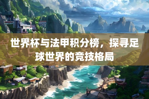 世界杯与法甲积分榜，探寻足球世界的竞技格局