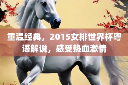 重温经典，2015女排世界杯粤语解说，感受热血激情