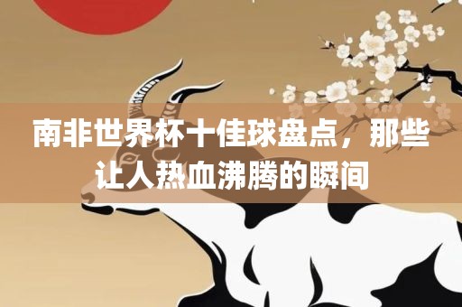 南非世界杯十佳球盘点，那些让人热血沸腾的瞬间