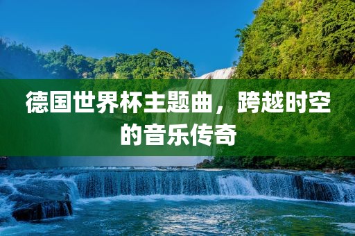 德国世界杯主题曲，跨越时空的音乐传奇