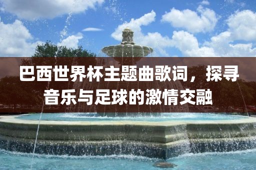 巴西世界杯主题曲歌词，探寻音乐与足球的激情交融