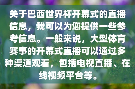关于巴西世界杯开幕式的直播信息，我可以为您提供一些参考信息。一般来说，大型体育赛事的开幕式直播可以通过多种渠道观看，包括电视直播、在线视频平台等。