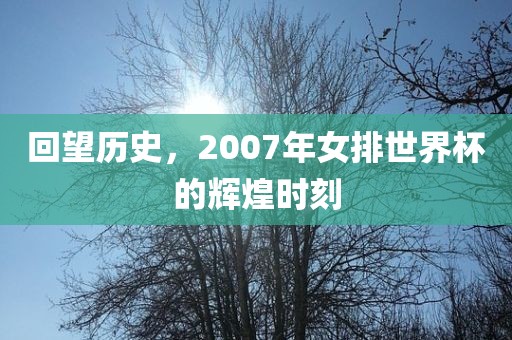 回望历史，2007年女排世界杯的辉煌时刻