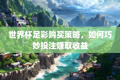 世界杯足彩购买策略，如何巧妙投注赚取收益