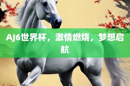 AJ6世界杯，激情燃烧，梦想启航