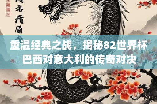 重温经典之战，揭秘82世界杯巴西对意大利的传奇对决