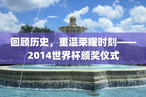 回顾历史，重温荣耀时刻——2014世界杯颁奖仪式
