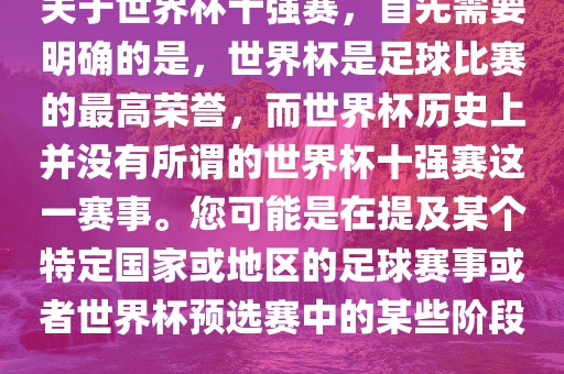 关于世界杯十强赛，首先需要明确的是，世界杯是足球比赛的最高荣誉，而世界杯历史上并没有所谓的世界杯十强赛这一赛事。您可能是在提及某个特定国家或地区的足球赛事或者世界杯预选赛中的某些阶段。