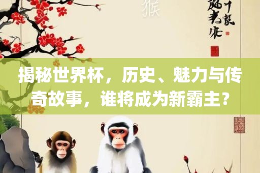 揭秘世界杯，历史、魅力与传奇故事，谁将成为新霸主？