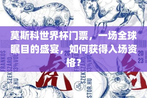 莫斯科世界杯门票，一场全球瞩目的盛宴，如何获得入场资格？