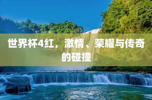 世界杯4红，激情、荣耀与传奇的碰撞