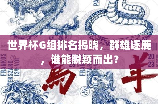 世界杯G组排名揭晓，群雄逐鹿，谁能脱颖而出？