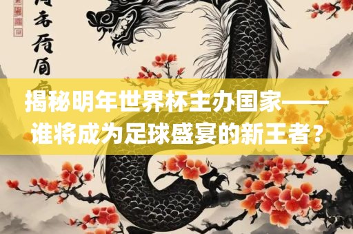 揭秘明年世界杯主办国家——谁将成为足球盛宴的新王者？