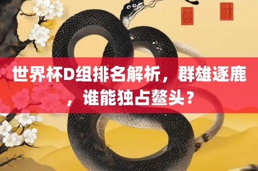 世界杯D组排名解析，群雄逐鹿，谁能独占鳌头？
