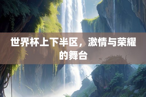 世界杯上下半区，激情与荣耀的舞台