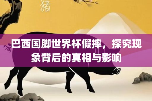 巴西国脚世界杯假摔，探究现象背后的真相与影响