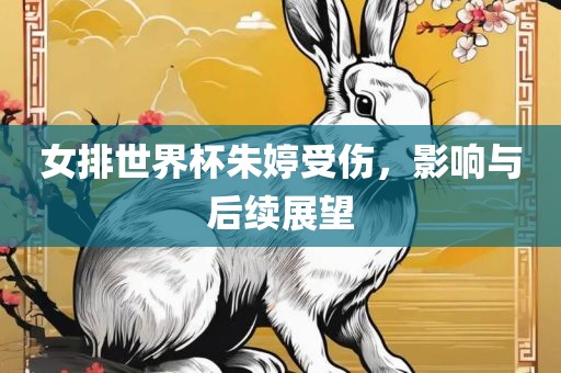 女排世界杯朱婷受伤，影响与后续展望