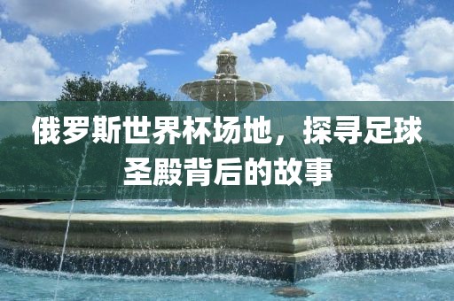 俄罗斯世界杯场地，探寻足球圣殿背后的故事