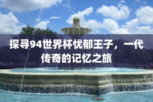 探寻94世界杯忧郁王子，一代传奇的记忆之旅