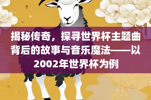 揭秘传奇，探寻世界杯主题曲背后的故事与音乐魔法——以2002年世界杯为例