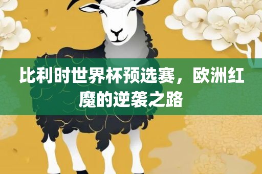 比利时世界杯预选赛，欧洲红魔的逆袭之路眉山市正发家政服务有限公司