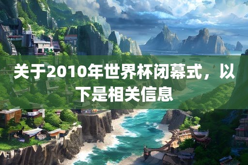 关于2010年世界杯闭幕式，以下是相关信息