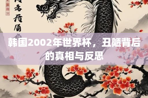 韩国2002年世界杯，丑陋背后的真相与反思