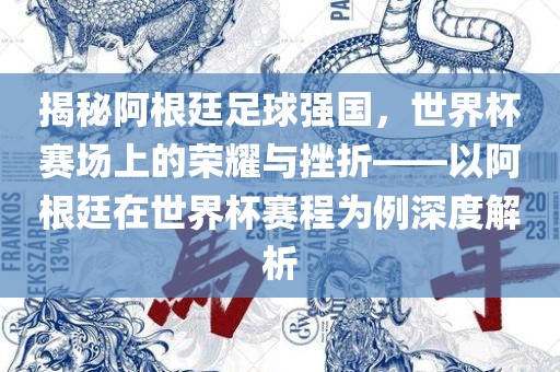 揭秘阿根廷足球强国，世界杯赛场上的荣耀与挫折——以阿根廷在世界杯赛程为例深度解析