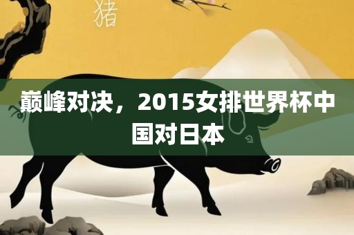 巅峰对决，2015女排世界杯中国对日本