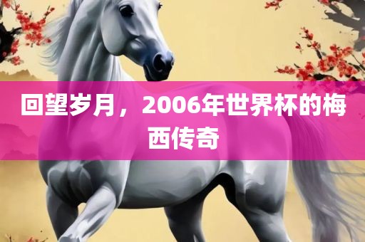 回望岁月，2006年世界杯的梅西传奇