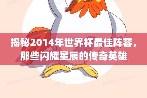 揭秘2014年世界杯最佳阵容，那些闪耀星辰的传奇英雄