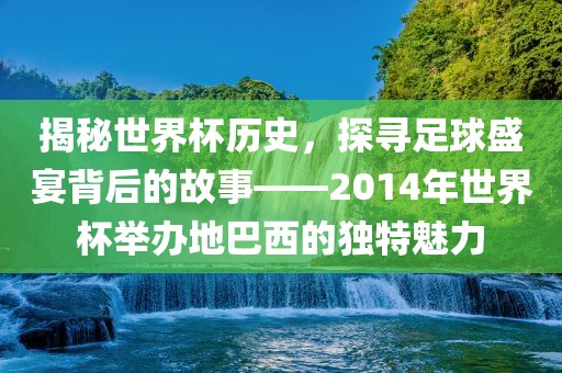 揭秘世界杯历史，探寻足球盛宴背后的故事——2014年世界杯举办地巴西的独特魅力