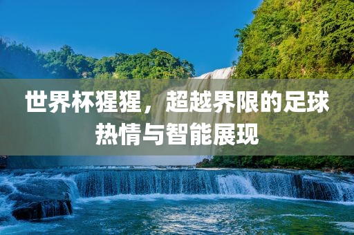 世界杯猩猩，超越界限的足球热情与智能展现