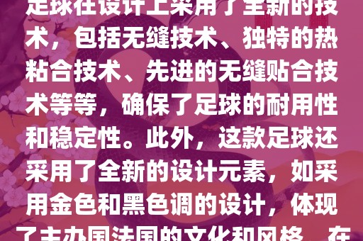 法国世界杯的官方比赛用球名为探索者（Traveler）。这款足球在设计上采用了全新的技术，包括无缝技术、独特的热粘合技术、先进的无缝贴合技术等等，确保了足球的耐用性和稳定性。此外，这款足球还采用了全新的设计元素，如采用金色和黑色调的设计，体现了主办国法国的文化和风格。在世界杯期间，这款足球成为了足球界关注的焦点之一。