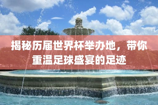 揭秘历届世界杯举办地，带你重温足球盛宴的足迹