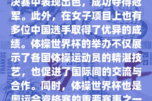 在体操世界杯中，中国体操队表现出色，特别是在男子项目上。其中，肖若腾在男子全能决赛中表现出色，成功夺得冠军。此外，在女子项目上也有多位中国选手取得了优异的成绩。体操世界杯的举办不仅展示了各国体操运动员的精湛技艺，也促进了国际间的交流与合作。同时，体操世界杯也是奥运会资格赛的重要赛事之一，选手们通过参加世界杯比赛积累积分，争取奥运会的参赛资格。