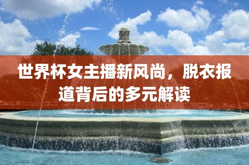 世界杯女主播新风尚，脱衣报道背后的多元解读